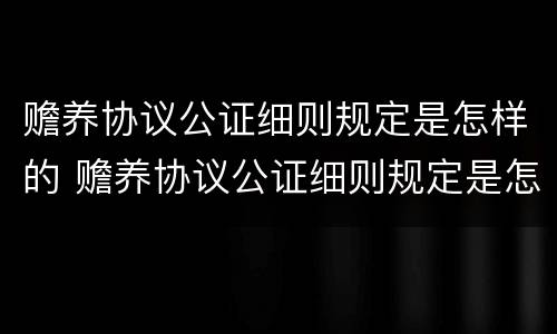 赡养协议公证细则规定是怎样的 赡养协议公证细则规定是怎样的呢