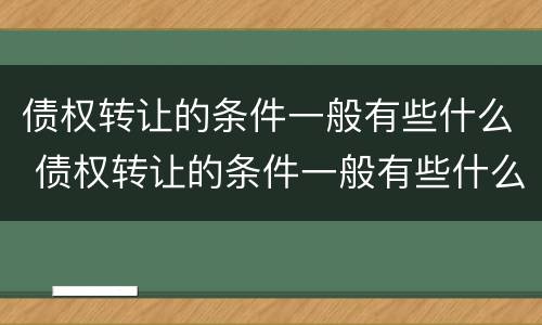 债权转让的条件一般有些什么 债权转让的条件一般有些什么呢