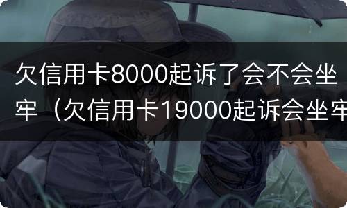 欠信用卡8000起诉了会不会坐牢（欠信用卡19000起诉会坐牢吗?）