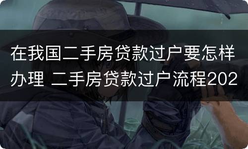 在我国二手房贷款过户要怎样办理 二手房贷款过户流程2021
