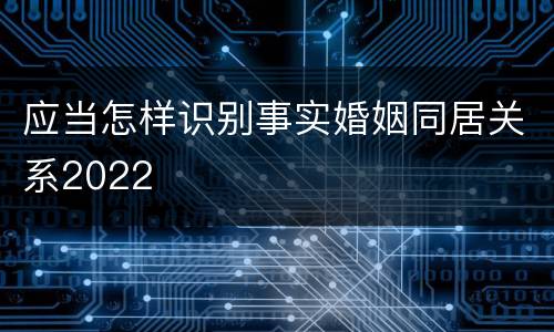应当怎样识别事实婚姻同居关系2022