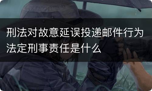 刑法对故意延误投递邮件行为法定刑事责任是什么