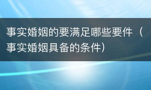 事实婚姻的要满足哪些要件（事实婚姻具备的条件）