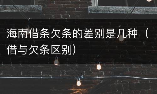海南借条欠条的差别是几种（借与欠条区别）