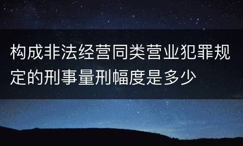 构成非法经营同类营业犯罪规定的刑事量刑幅度是多少