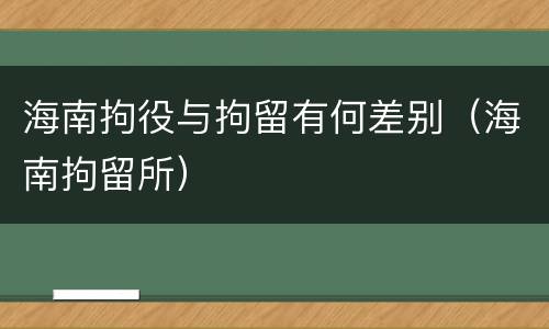 海南拘役与拘留有何差别（海南拘留所）