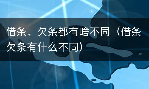 借条、欠条都有啥不同（借条欠条有什么不同）
