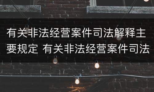 有关非法经营案件司法解释主要规定 有关非法经营案件司法解释主要规定有哪些