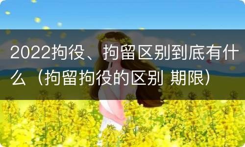 2022拘役、拘留区别到底有什么（拘留拘役的区别 期限）