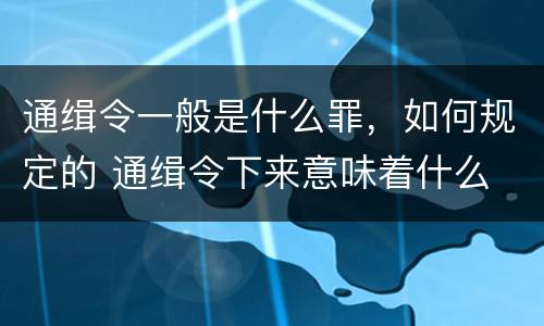 通缉令一般是什么罪，如何规定的 通缉令下来意味着什么