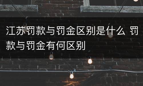 江苏罚款与罚金区别是什么 罚款与罚金有何区别