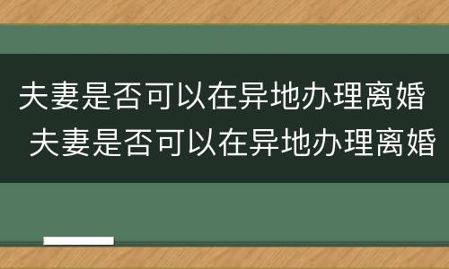夫妻是否可以在异地办理离婚 夫妻是否可以在异地办理离婚手续
