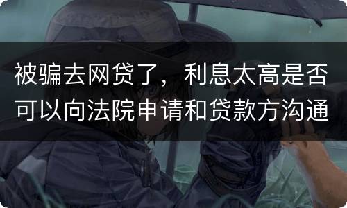 被骗去网贷了，利息太高是否可以向法院申请和贷款方沟通只还本金