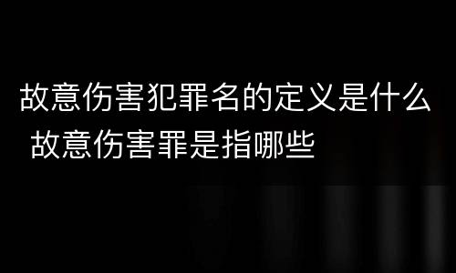 故意伤害犯罪名的定义是什么 故意伤害罪是指哪些