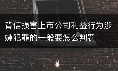背信损害上市公司利益行为涉嫌犯罪的一般要怎么判罚