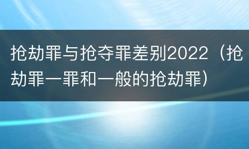 抢劫罪与抢夺罪差别2022（抢劫罪一罪和一般的抢劫罪）