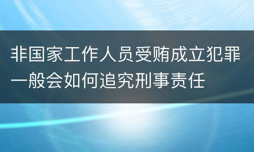非国家工作人员受贿成立犯罪一般会如何追究刑事责任
