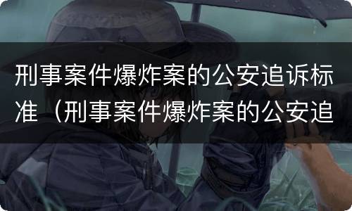 刑事案件爆炸案的公安追诉标准（刑事案件爆炸案的公安追诉标准是多少）