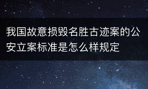 我国故意损毁名胜古迹案的公安立案标准是怎么样规定