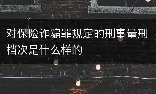 对保险诈骗罪规定的刑事量刑档次是什么样的