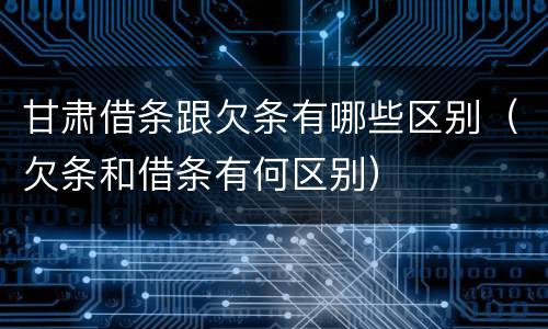 甘肃借条跟欠条有哪些区别（欠条和借条有何区别）