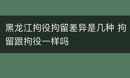 黑龙江拘役拘留差异是几种 拘留跟拘役一样吗