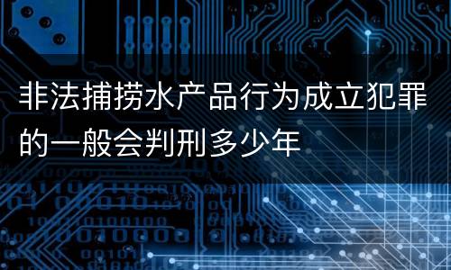 非法捕捞水产品行为成立犯罪的一般会判刑多少年