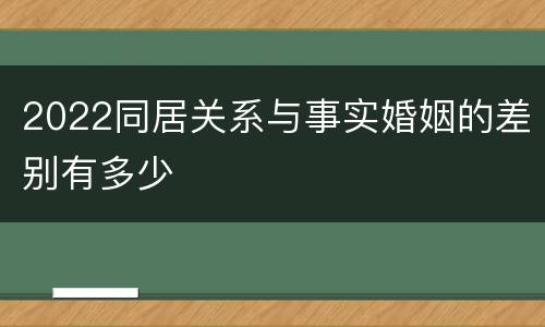 2022同居关系与事实婚姻的差别有多少
