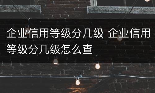 企业信用等级分几级 企业信用等级分几级怎么查