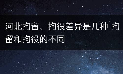 河北拘留、拘役差异是几种 拘留和拘役的不同