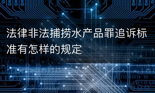 法律非法捕捞水产品罪追诉标准有怎样的规定