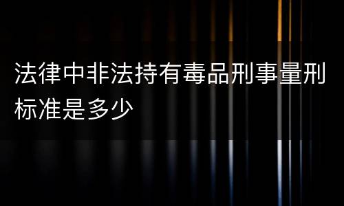 法律中非法持有毒品刑事量刑标准是多少