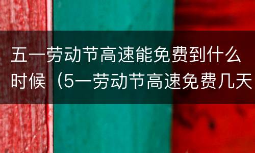 五一劳动节高速能免费到什么时候（5一劳动节高速免费几天）