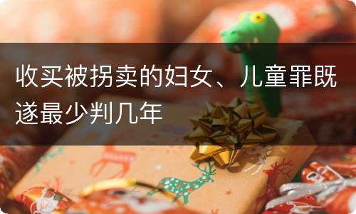 收买被拐卖的妇女、儿童罪既遂最少判几年