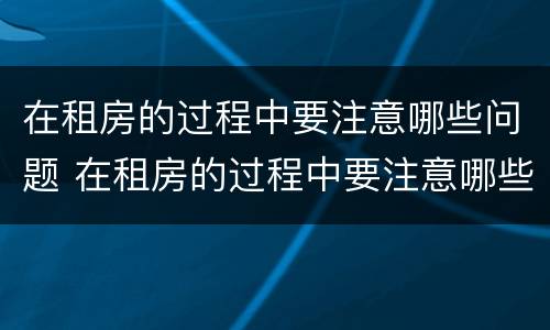 在租房的过程中要注意哪些问题 在租房的过程中要注意哪些问题呢