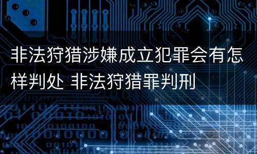 非法狩猎涉嫌成立犯罪会有怎样判处 非法狩猎罪判刑