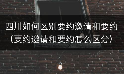 四川如何区别要约邀请和要约（要约邀请和要约怎么区分）