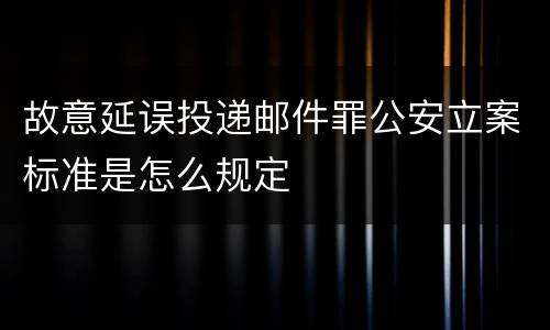 故意延误投递邮件罪公安立案标准是怎么规定