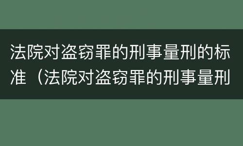 法院对盗窃罪的刑事量刑的标准（法院对盗窃罪的刑事量刑的标准是）