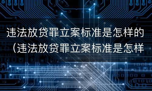 违法放贷罪立案标准是怎样的（违法放贷罪立案标准是怎样的呢）