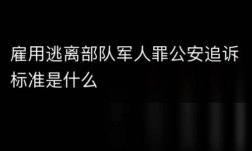 雇用逃离部队军人罪公安追诉标准是什么