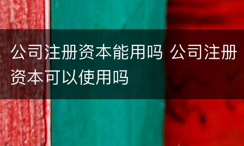 公司注册资本能用吗 公司注册资本可以使用吗