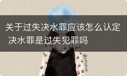 关于过失决水罪应该怎么认定 决水罪是过失犯罪吗