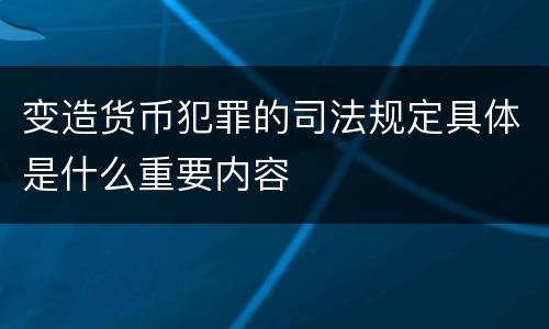 变造货币犯罪的司法规定具体是什么重要内容