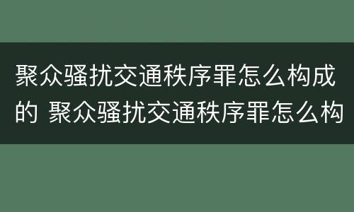 聚众骚扰交通秩序罪怎么构成的 聚众骚扰交通秩序罪怎么构成的呢