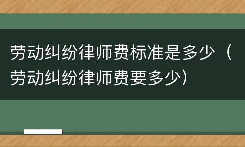 劳动纠纷律师费标准是多少（劳动纠纷律师费要多少）