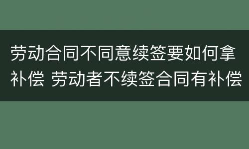 劳动合同不同意续签要如何拿补偿 劳动者不续签合同有补偿吗