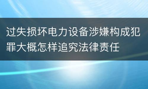 过失损坏电力设备涉嫌构成犯罪大概怎样追究法律责任