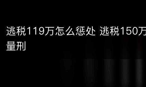逃税119万怎么惩处 逃税150万量刑
