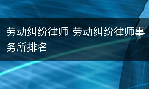 劳动纠纷律师 劳动纠纷律师事务所排名
